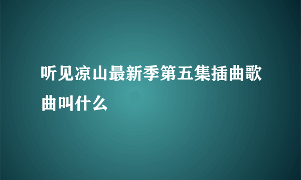 听见凉山最新季第五集插曲歌曲叫什么