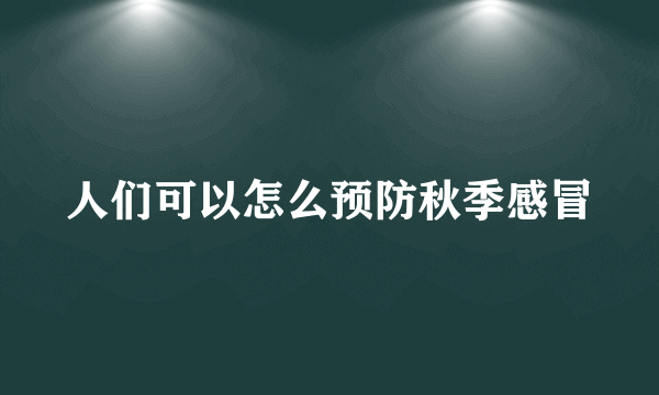 人们可以怎么预防秋季感冒