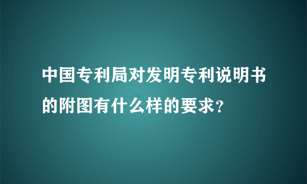 中国专利局对发明专利说明书的附图有什么样的要求？