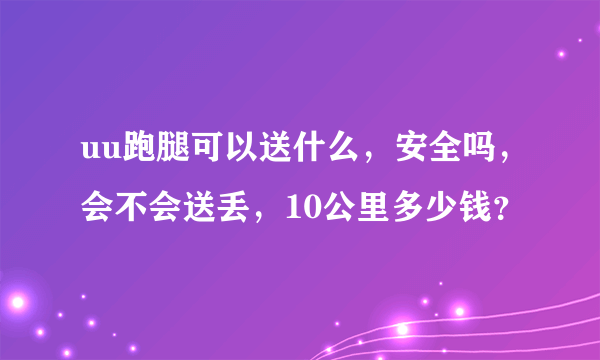 uu跑腿可以送什么，安全吗，会不会送丢，10公里多少钱？