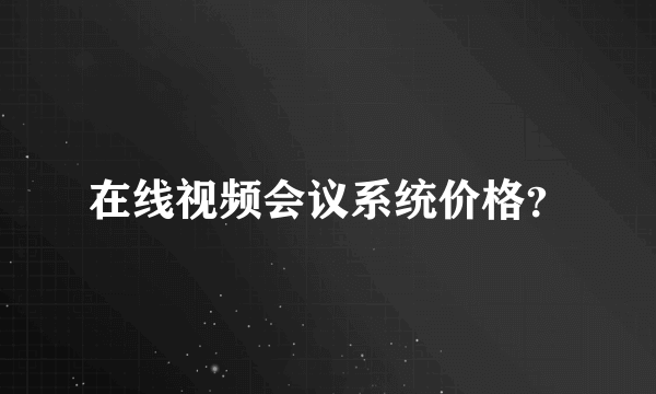 在线视频会议系统价格？