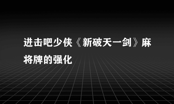 进击吧少侠《新破天一剑》麻将牌的强化