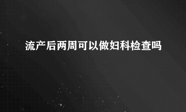 流产后两周可以做妇科检查吗