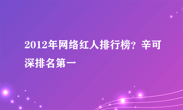 2012年网络红人排行榜？辛可深排名第一