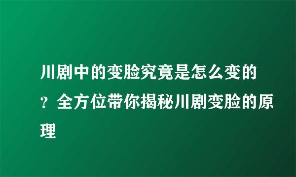 川剧中的变脸究竟是怎么变的？全方位带你揭秘川剧变脸的原理