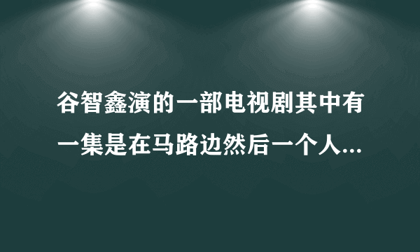 谷智鑫演的一部电视剧其中有一集是在马路边然后一个人死了他很气当特警来的时候说了一大堆问你想当兵吗？