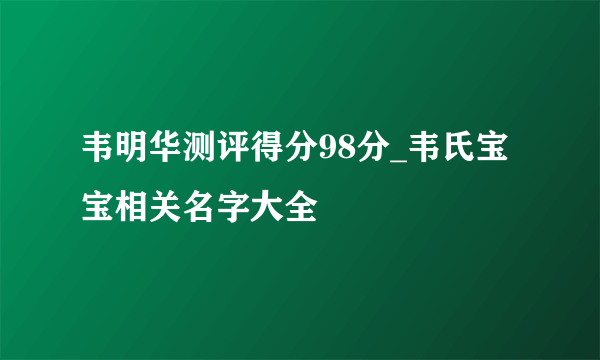 韦明华测评得分98分_韦氏宝宝相关名字大全