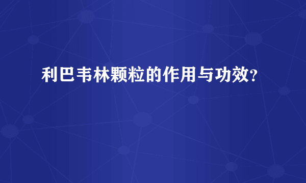 利巴韦林颗粒的作用与功效？