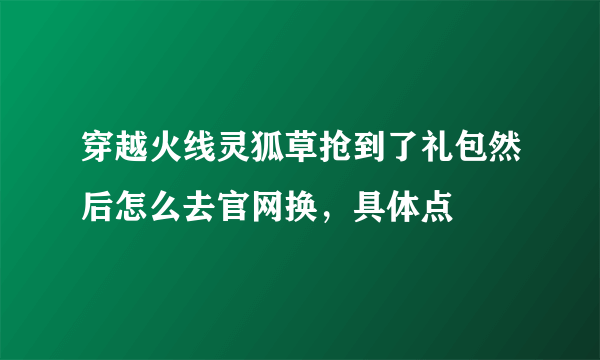 穿越火线灵狐草抢到了礼包然后怎么去官网换，具体点