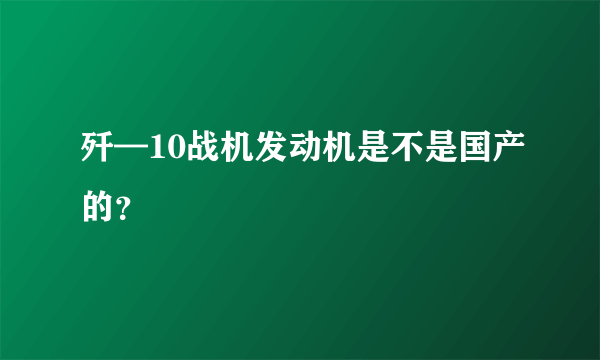 歼—10战机发动机是不是国产的？