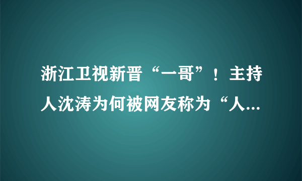 浙江卫视新晋“一哥”！主持人沈涛为何被网友称为“人生赢家”呢？