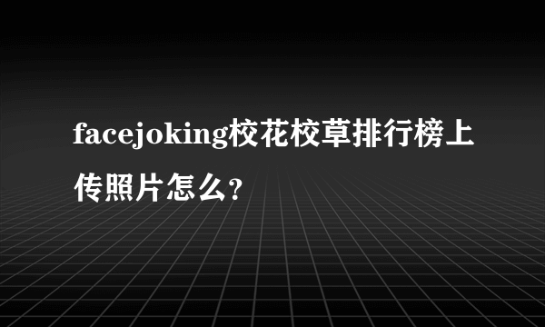 facejoking校花校草排行榜上传照片怎么？