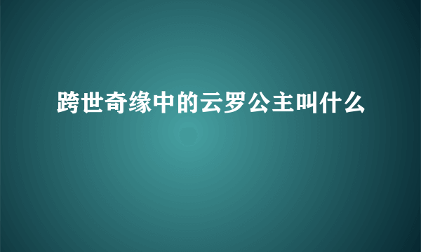 跨世奇缘中的云罗公主叫什么