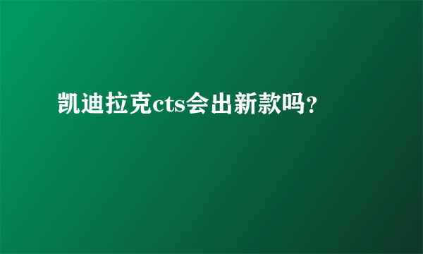 凯迪拉克cts会出新款吗？