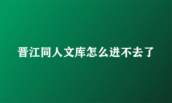 晋江同人文库怎么进不去了