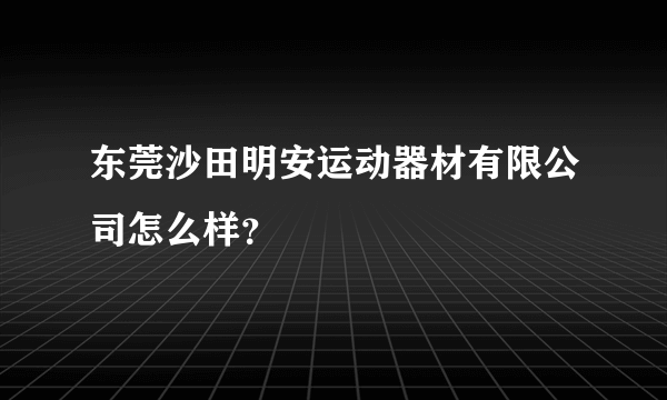 东莞沙田明安运动器材有限公司怎么样？