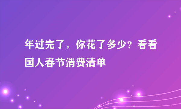 年过完了，你花了多少？看看国人春节消费清单