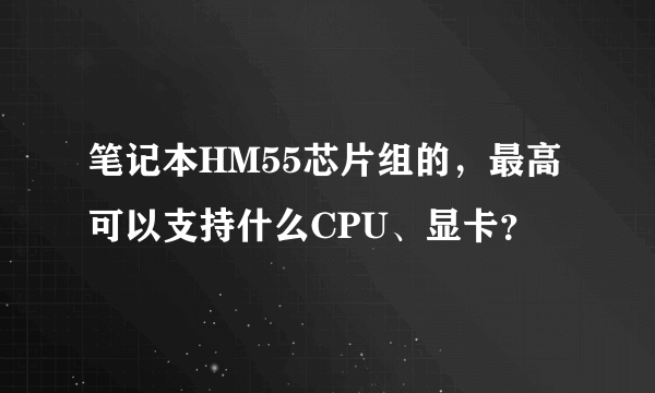 笔记本HM55芯片组的，最高可以支持什么CPU、显卡？