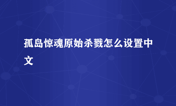 孤岛惊魂原始杀戮怎么设置中文