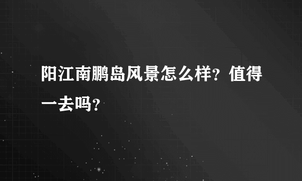 阳江南鹏岛风景怎么样？值得一去吗？