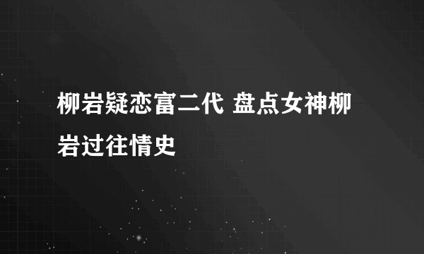 柳岩疑恋富二代 盘点女神柳岩过往情史