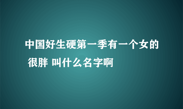 中国好生硬第一季有一个女的 很胖 叫什么名字啊