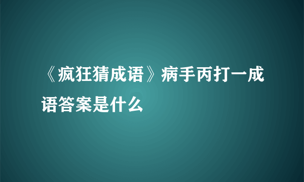 《疯狂猜成语》病手丙打一成语答案是什么