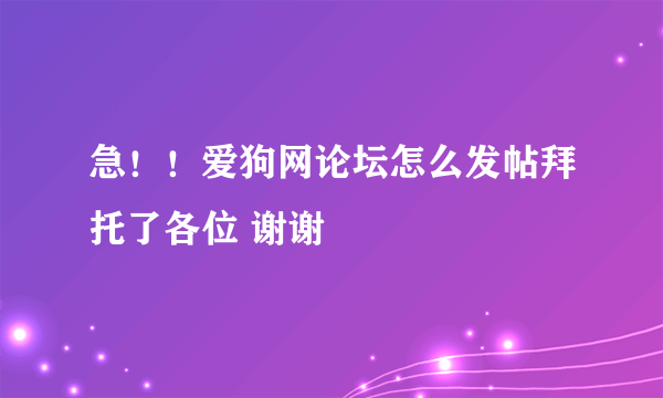 急！！爱狗网论坛怎么发帖拜托了各位 谢谢