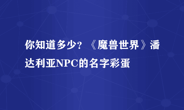 你知道多少？《魔兽世界》潘达利亚NPC的名字彩蛋