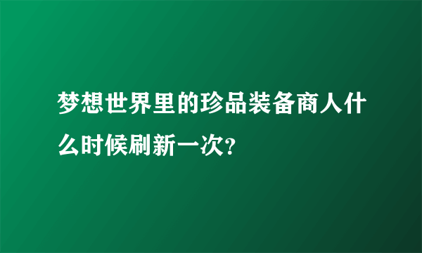 梦想世界里的珍品装备商人什么时候刷新一次？