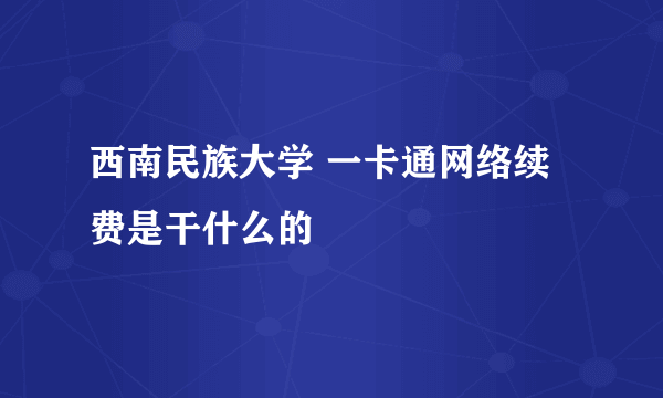 西南民族大学 一卡通网络续费是干什么的