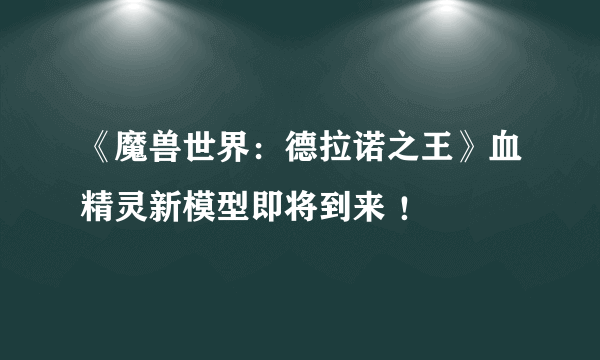 《魔兽世界：德拉诺之王》血精灵新模型即将到来 ！