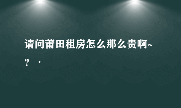 请问莆田租房怎么那么贵啊~？·