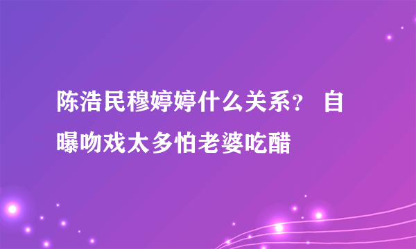 陈浩民穆婷婷什么关系？ 自曝吻戏太多怕老婆吃醋