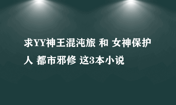 求YY神王混沌旅 和 女神保护人 都市邪修 这3本小说