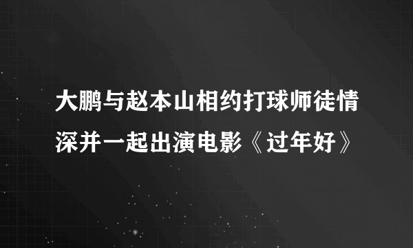 大鹏与赵本山相约打球师徒情深并一起出演电影《过年好》