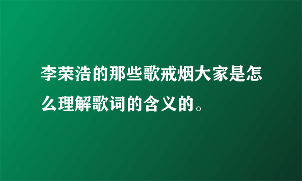 李荣浩的那些歌戒烟大家是怎么理解歌词的含义的。