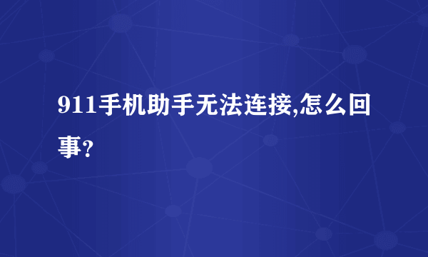 911手机助手无法连接,怎么回事？