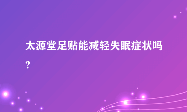 太源堂足贴能减轻失眠症状吗？