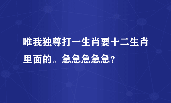 唯我独尊打一生肖要十二生肖里面的。急急急急急？