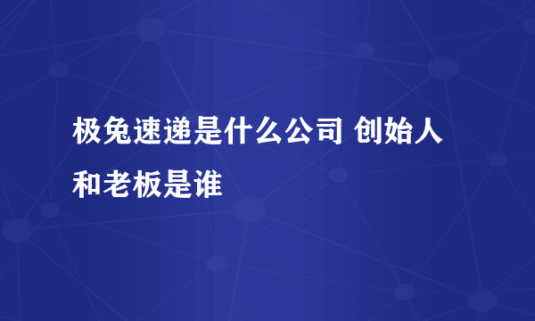 极兔速递是什么公司 创始人和老板是谁