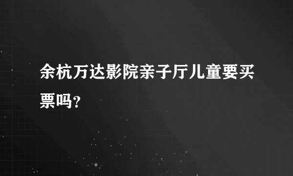 余杭万达影院亲子厅儿童要买票吗？