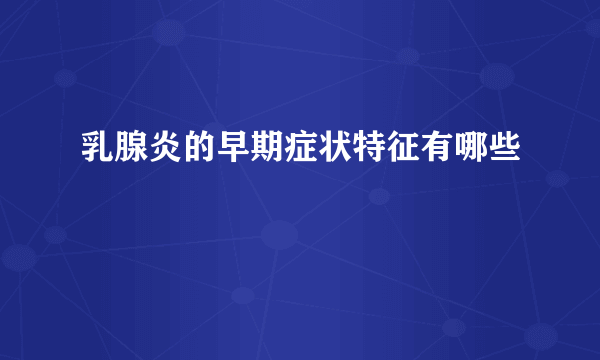 乳腺炎的早期症状特征有哪些