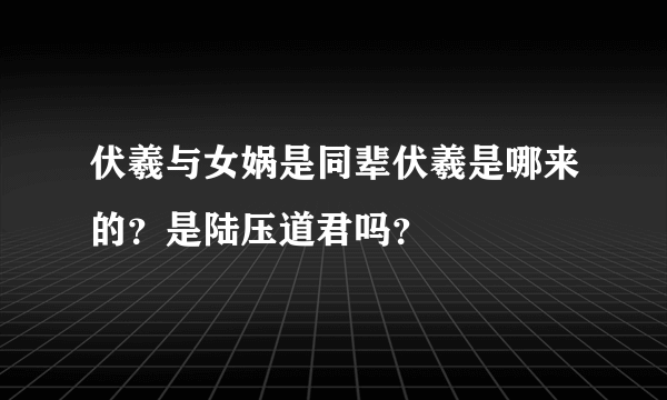 伏羲与女娲是同辈伏羲是哪来的？是陆压道君吗？