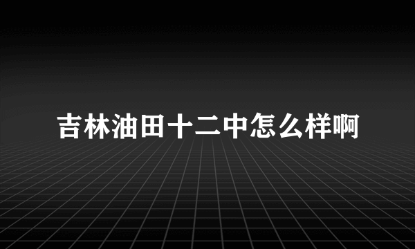 吉林油田十二中怎么样啊