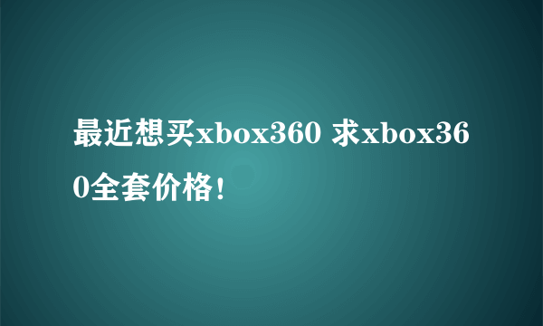 最近想买xbox360 求xbox360全套价格！