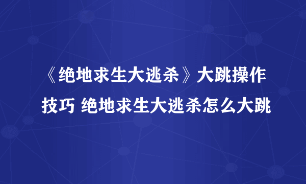 《绝地求生大逃杀》大跳操作技巧 绝地求生大逃杀怎么大跳