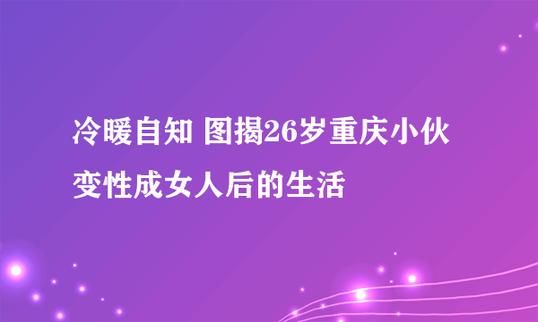 冷暖自知 图揭26岁重庆小伙变性成女人后的生活