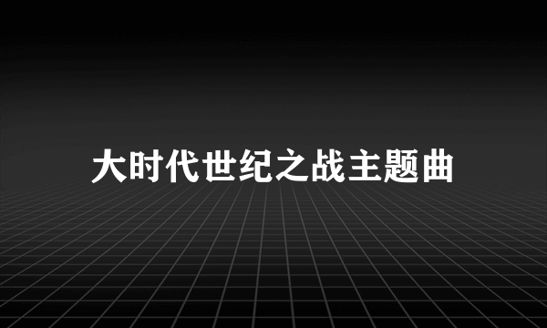 大时代世纪之战主题曲