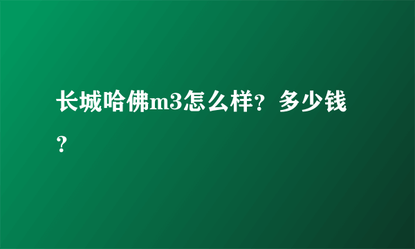 长城哈佛m3怎么样？多少钱？